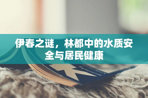 伊春之谜，林都中的水质安全与居民健康
