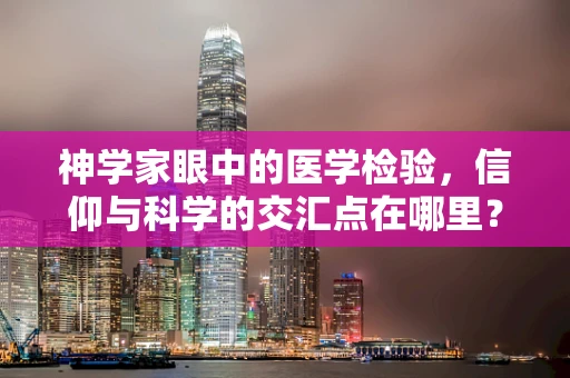 神学家眼中的医学检验，信仰与科学的交汇点在哪里？