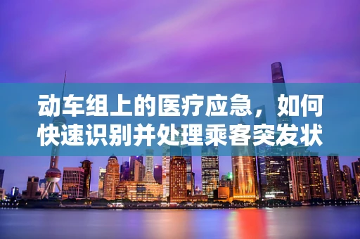 动车组上的医疗应急，如何快速识别并处理乘客突发状况？