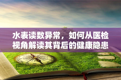 水表读数异常，如何从医检视角解读其背后的健康隐患？
