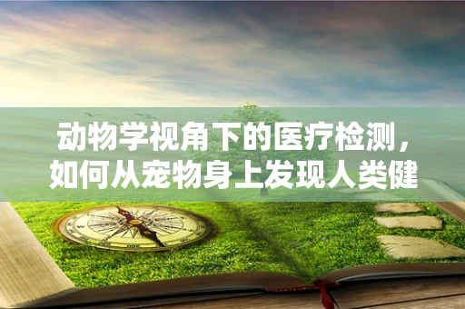 动物学视角下的医疗检测，如何从宠物身上发现人类健康线索？