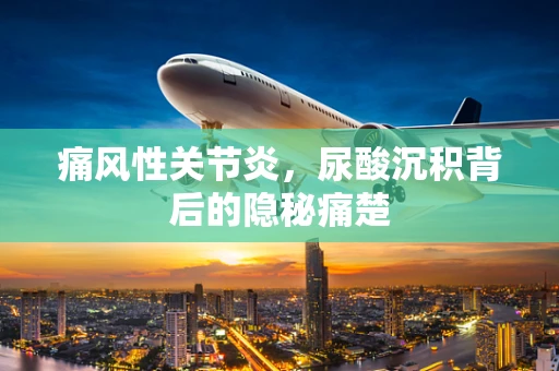 痛风性关节炎，尿酸沉积背后的隐秘痛楚
