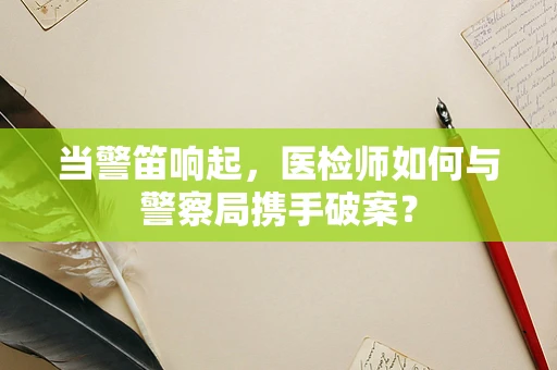 当警笛响起，医检师如何与警察局携手破案？