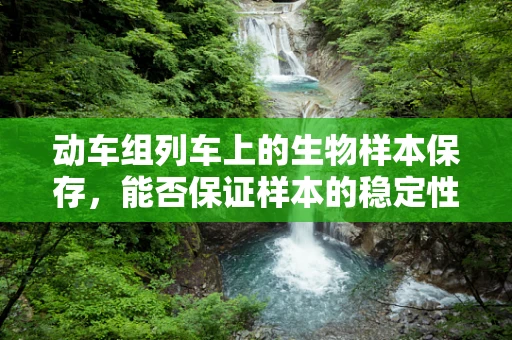 动车组列车上的生物样本保存，能否保证样本的稳定性与安全性？
