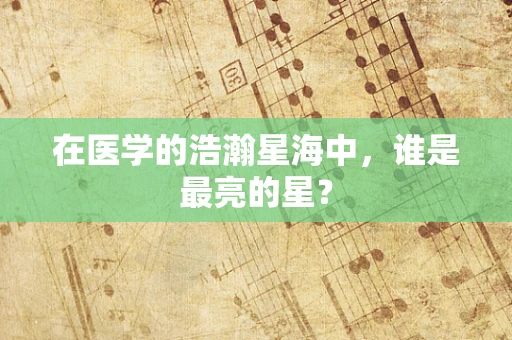 在医学的浩瀚星海中，谁是最亮的星？