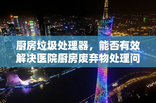 厨房垃圾处理器，能否有效解决医院厨房废弃物处理问题？