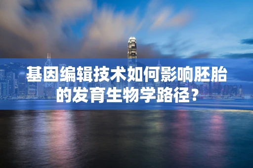 基因编辑技术如何影响胚胎的发育生物学路径？