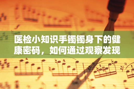 医检小知识手镯镯身下的健康密码，如何通过观察发现潜在风险？
