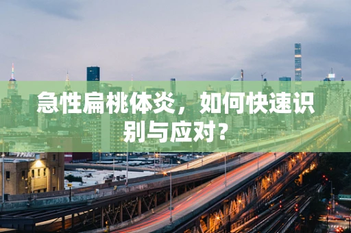 急性扁桃体炎，如何快速识别与应对？