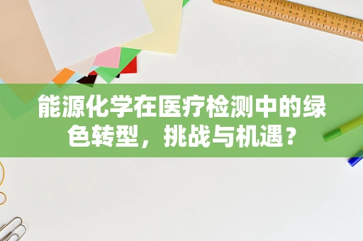 能源化学在医疗检测中的绿色转型，挑战与机遇？