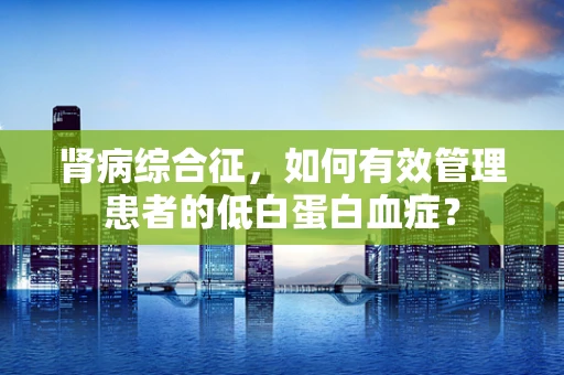 肾病综合征，如何有效管理患者的低白蛋白血症？