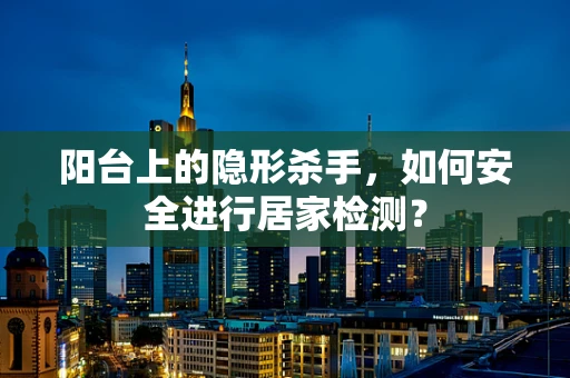 阳台上的隐形杀手，如何安全进行居家检测？