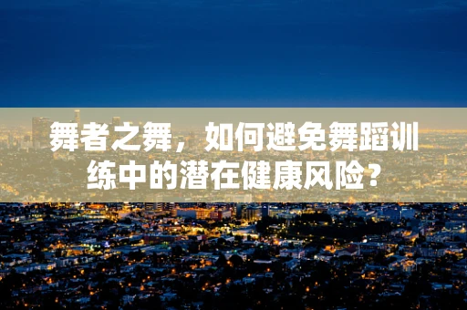 舞者之舞，如何避免舞蹈训练中的潜在健康风险？