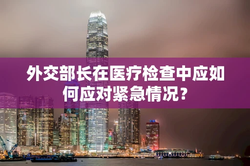 外交部长在医疗检查中应如何应对紧急情况？