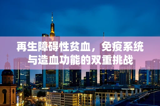 再生障碍性贫血，免疫系统与造血功能的双重挑战