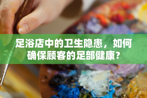 足浴店中的卫生隐患，如何确保顾客的足部健康？