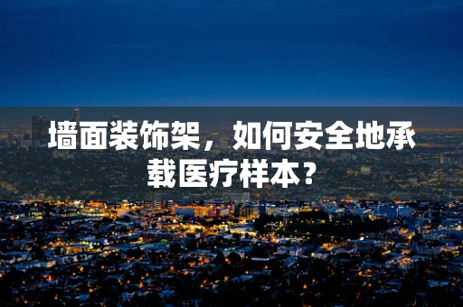 墙面装饰架，如何安全地承载医疗样本？