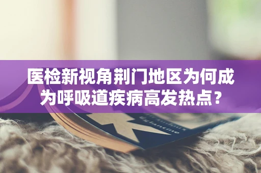 医检新视角荆门地区为何成为呼吸道疾病高发热点？