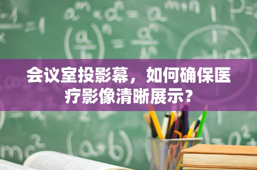 会议室投影幕，如何确保医疗影像清晰展示？