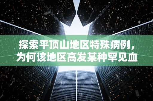 探索平顶山地区特殊病例，为何该地区高发某种罕见血液病？