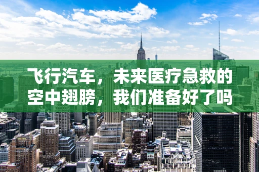 飞行汽车，未来医疗急救的空中翅膀，我们准备好了吗？