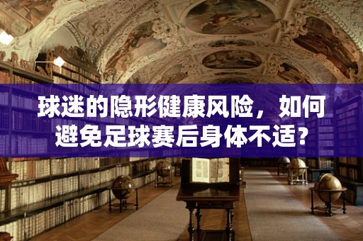 球迷的隐形健康风险，如何避免足球赛后身体不适？