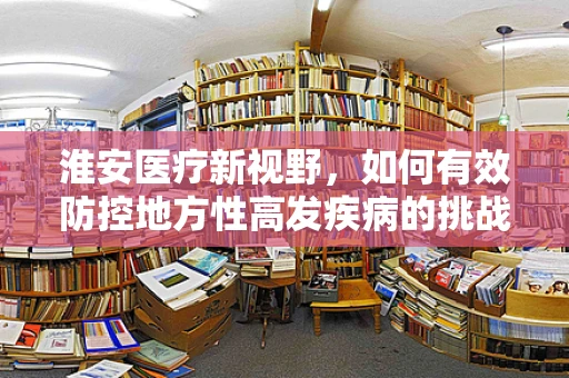 淮安医疗新视野，如何有效防控地方性高发疾病的挑战？