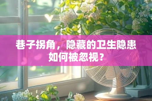巷子拐角，隐藏的卫生隐患如何被忽视？