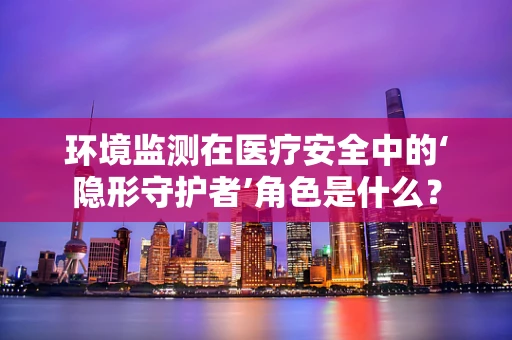 环境监测在医疗安全中的‘隐形守护者’角色是什么？