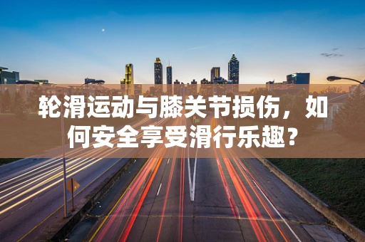 轮滑运动与膝关节损伤，如何安全享受滑行乐趣？