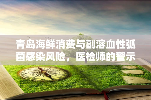 青岛海鲜消费与副溶血性弧菌感染风险，医检师的警示