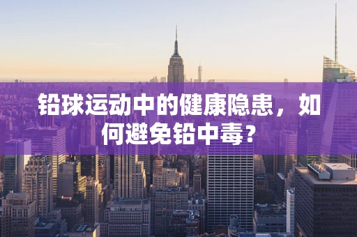 铅球运动中的健康隐患，如何避免铅中毒？