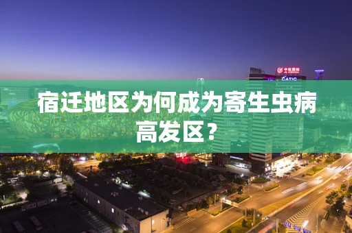 宿迁地区为何成为寄生虫病高发区？