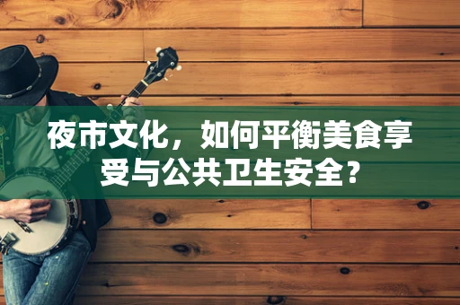 夜市文化，如何平衡美食享受与公共卫生安全？