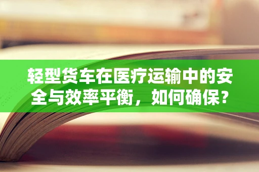 轻型货车在医疗运输中的安全与效率平衡，如何确保？