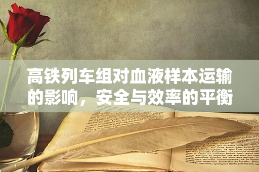 高铁列车组对血液样本运输的影响，安全与效率的平衡？
