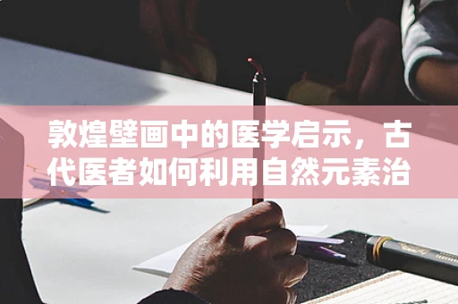 敦煌壁画中的医学启示，古代医者如何利用自然元素治疗疾病？