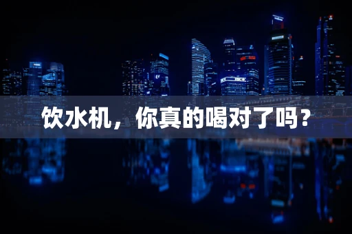 饮水机，你真的喝对了吗？