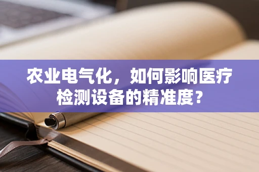 农业电气化，如何影响医疗检测设备的精准度？