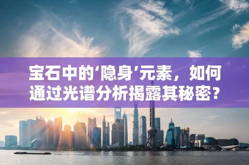 宝石中的‘隐身’元素，如何通过光谱分析揭露其秘密？