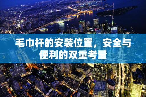 毛巾杆的安装位置，安全与便利的双重考量