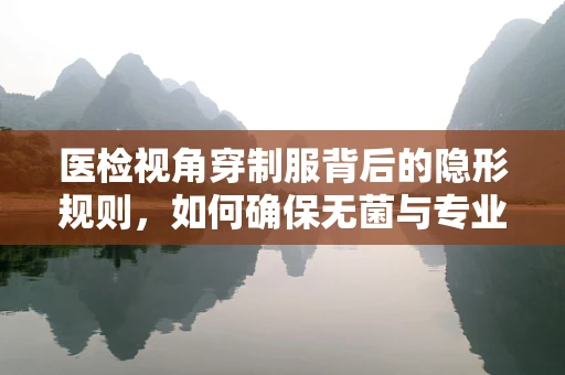医检视角穿制服背后的隐形规则，如何确保无菌与专业？