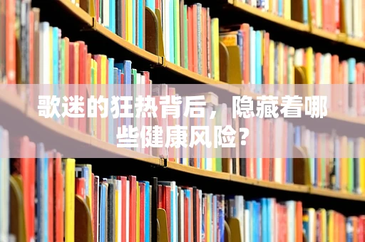 歌迷的狂热背后，隐藏着哪些健康风险？