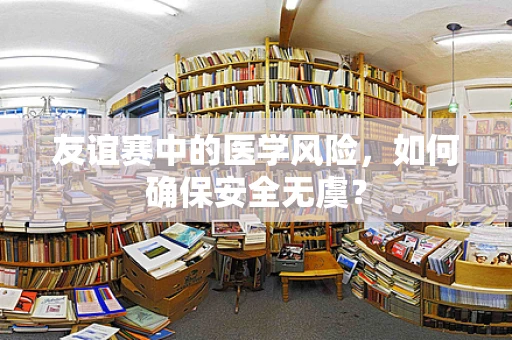 友谊赛中的医学风险，如何确保安全无虞？