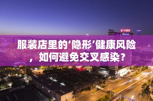 服装店里的‘隐形’健康风险，如何避免交叉感染？