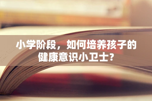 小学阶段，如何培养孩子的健康意识小卫士？