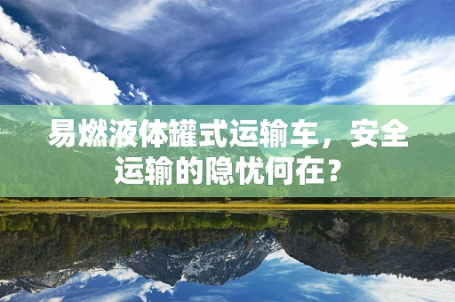 易燃液体罐式运输车，安全运输的隐忧何在？