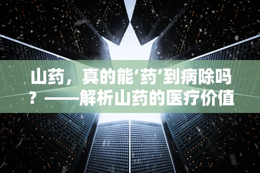 山药，真的能‘药’到病除吗？——解析山药的医疗价值与食用误区