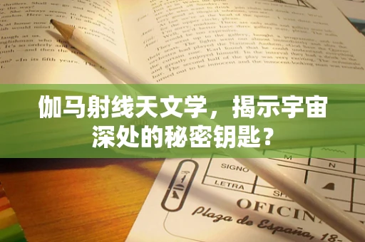 伽马射线天文学，揭示宇宙深处的秘密钥匙？