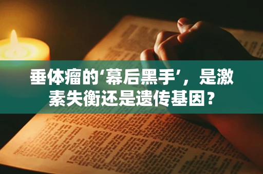 垂体瘤的‘幕后黑手’，是激素失衡还是遗传基因？